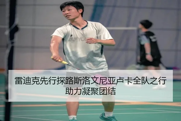 雷迪克先行探路斯洛文尼亚卢卡全队之行助力凝聚团结